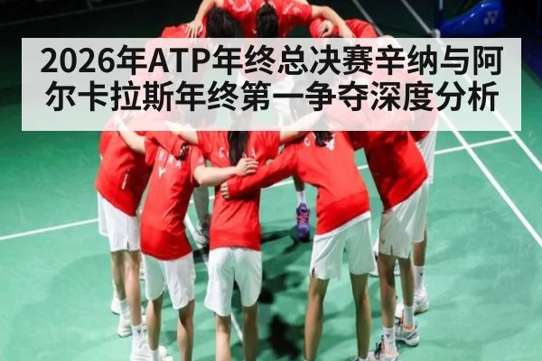 2026年ATP年终总决赛辛纳与阿尔卡拉斯年终第一争夺深度分析