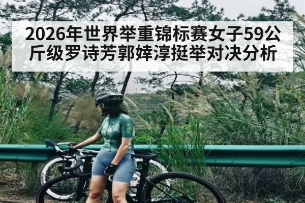 2026年世界举重锦标赛女子59公斤级罗诗芳郭婞淳挺举对决分析