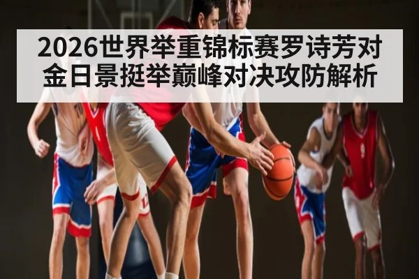 2026世界举重锦标赛罗诗芳对金日景挺举巅峰对决攻防解析