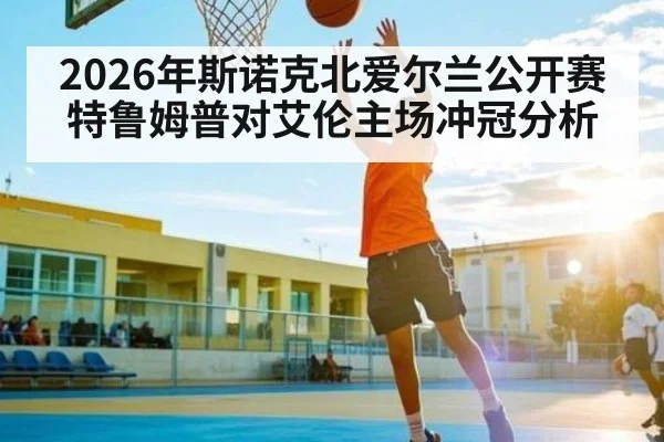 2026年斯诺克北爱尔兰公开赛特鲁姆普对艾伦主场冲冠分析