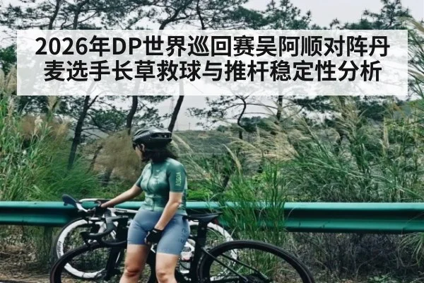 2026年DP世界巡回赛吴阿顺对阵丹麦选手长草救球与推杆稳定性分析
